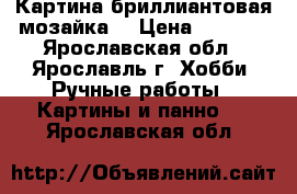 Картина бриллиантовая мозайка, › Цена ­ 7 000 - Ярославская обл., Ярославль г. Хобби. Ручные работы » Картины и панно   . Ярославская обл.